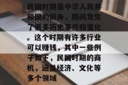 民国时期是中华人民共和国的前身，期间发生了很多历史事件和变化。这个时期有许多行业可以赚钱，其中一些例子如下，民国时期的商机，涵盖经济、文化等多个领域