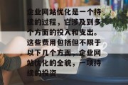 企业网站优化是一个持续的过程，它涉及到多个方面的投入和支出。这些费用包括但不限于以下几个方面，企业网站优化的全貌，一项持续的投资