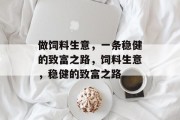 做饲料生意,一条稳健的致富之路,饲料生意,稳健的致富之路 做饲料生意,一条稳健的致富之路,饲料生意,稳健的致富之路