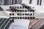 现在什么生意赚钱？——探索市场机遇与创业策略，现在市场机遇下的赚钱生意与创业策略探索