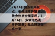 7月14日热点新闻盘点，多领域事件聚焦，社会热点全面呈现，7月14日，多领域热点事件聚焦，社会热点盘点一览