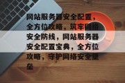 网站服务器安全配置，全方位攻略，筑牢网络安全防线，网站服务器安全配置宝典，全方位攻略，守护网络安全堡垒