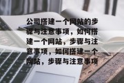 公司搭建一个网站的步骤与注意事项，如何搭建一个网站，步骤与注意事项，如何搭建一个网站，步骤与注意事项