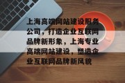 上海高端网站建设服务公司，打造企业互联网品牌新形象，上海专业高端网站建设，塑造企业互联网品牌新风貌