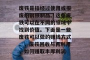 废铁是指经过使用或报废的钢铁制品。这些废铁可以在不同的领域中找到价值。下面是一些废铁可以做的赚钱方式。,废铁回收与再利用,如何赚取丰厚利润 废铁是指经过使用或报废的钢铁制品。这些废铁可以在不同的领域中找到价值。下面是一些废铁可以做的赚钱方式。,废铁回收与再利用,如何赚取丰厚利润