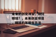 未来的创业项目，如何赚钱？，未来创业项目，赚钱的策略和方法