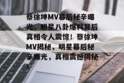 蔡徐坤MV幕后秘辛曝光，明星八卦爆料背后真相令人震惊！蔡徐坤MV揭秘，明星幕后秘辛曝光，真相震撼揭秘！