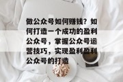 做公众号如何赚钱?如何打造一个成功的盈利公众号,掌握公众号运营技巧,实现盈利盈利公众号的打造