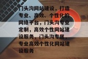 门头沟网站建设，打造专业、高效、个性化的网络平台，门头沟专业定制，高效个性网站建设服务，门头沟专属，专业高效个性化网站建设服务