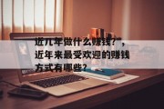 近几年做什么赚钱？，近年来最受欢迎的赚钱方式有哪些？