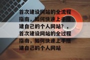 首次建设网站的全流程指南，如何快速上手搭建自己的个人网站？，首次建设网站的全过程指南，如何快速上手搭建自己的个人网站