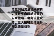 电商网站流量级别解析，提升电商网站流量的五大策略，电商流量攻略，五大策略助你提升网站流量级别
