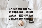 5月份热点新闻盘点，聚焦时事脉动，解码社会热点，五月时事焦点，解码社会热点脉动