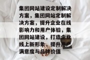 集团网站建设定制解决方案，集团网站定制解决方案，提升企业在线影响力和用户体验，集团网站建设，打造企业线上新形象，提升用户满意度与品牌价值