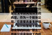传媒公司，一个行业充满了激情与活力，它的名字承载着全球的故事与故事，是信息的传播者和连接者的桥梁。然而，这并不意味着它只是在发布新闻或娱乐的内容。作为一个媒体公司，它需要具备多种技能、知识和策略才能赚取足够的利润。那么，传媒公司是如何工作的？它们靠的是什么赚钱呢？，传媒公司的运作方式，获取收入的方式