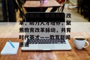 教育新闻，聚焦教育改革，助力人才培养，聚焦教育改革脉动，共育时代英才——教育新闻速递