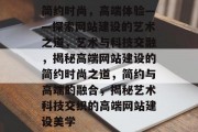 简约时尚，高端体验——探索网站建设的艺术之道，艺术与科技交融，揭秘高端网站建设的简约时尚之道，简约与高端的融合，揭秘艺术科技交织的高端网站建设美学