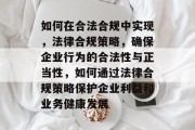 如何在合法合规中实现，法律合规策略，确保企业行为的合法性与正当性，如何通过法律合规策略保护企业利益和业务健康发展
