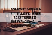 今年做些什么赚钱最多?一份全面的分析报告,2022年赚取财富最多的方式是什么,一份详尽的分析报告 今年做些什么赚钱最多?一份全面的分析报告,2022年赚取财富最多的方式是什么,一份详尽的分析报告