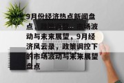 9月份经济热点新闻盘点，政策调整、市场波动与未来展望，9月经济风云录，政策调控下的市场波动与未来展望盘点