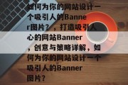 如何为你的网站设计一个吸引人的Banner图片？，打造吸引人心的网站Banner，创意与策略详解，如何为你的网站设计一个吸引人的Banner图片？
