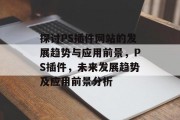 探讨PS插件网站的发展趋势与应用前景，PS插件，未来发展趋势及应用前景分析