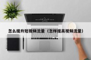 怎么提升短视频流量（怎样提高视频流量）