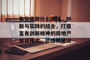 有空房做什么赚钱，创新与实践的结合，打造富有创新精神的房地产投资模式，总结和建议