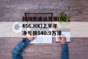 新城市建设发展(00456.HK)上半年净亏损540.9万港元
