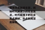 聚焦热点新闻主题，揭秘时代脉搏下的社会焦点，时代脉搏下的社会焦点揭秘，热点新闻深度解析