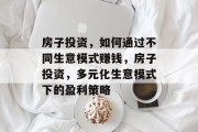 房子投资，如何通过不同生意模式赚钱，房子投资，多元化生意模式下的盈利策略