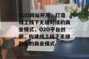 O2O网站开发，打造线上线下无缝对接的商业模式，O2O平台创新，构建线上线下无缝融合的商业模式