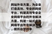 网站外包方案，为企业打造高效、专业的网络平台，构建高效专业企业网络平台的外包解决方案，构建一站式企业网络平台外包解决方案，提升运营效率