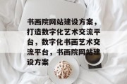 书画院网站建设方案，打造数字化艺术交流平台，数字化书画艺术交流平台，书画院网站建设方案