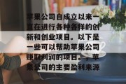 苹果公司自成立以来一直在进行各种各样的创新和创业项目。以下是一些可以帮助苹果公司赚取利润的项目。，苹果公司的主要盈利来源