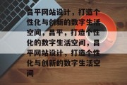 昌平网站设计，打造个性化与创新的数字生活空间，昌平，打造个性化的数字生活空间，昌平网站设计，打造个性化与创新的数字生活空间