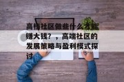 高档社区做些什么才能赚大钱？，高端社区的发展策略与盈利模式探讨