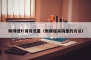 如何提升微商流量（微商提高销量的方法）
