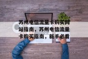苏州电信流量卡购买网站指南，苏州电信流量卡购买指南，新手必看