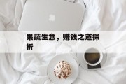果蔬生意,赚钱之道探析 果蔬生意,赚钱之道探析