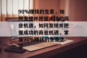90%赚钱的生意,如何发现并把握成功的商业机遇,如何发现并把握成功的商业机遇,掌握90%赚钱的生意之道 90%赚钱的生意,如何发现并把握成功的商业机遇,如何发现并把握成功的商业机遇,掌握90%赚钱的生意之道