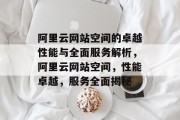 阿里云网站空间的卓越性能与全面服务解析，阿里云网站空间，性能卓越，服务全面揭秘