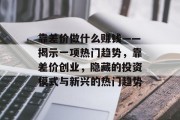 靠差价做什么赚钱——揭示一项热门趋势,靠差价创业,隐藏的投资模式与新兴的热门趋势 靠差价做什么赚钱——揭示一项热门趋势,靠差价创业,隐藏的投资模式与新兴的热门趋势