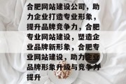 合肥网站建设公司，助力企业打造专业形象，提升品牌竞争力，合肥专业网站建设，塑造企业品牌新形象，合肥专业网站建设，助力企业品牌形象升级与竞争力提升