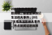 2017年热点新闻话题回顾，那些影响我们生活的大事件，2017年度生活影响大事件，热点新闻话题回顾