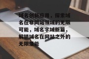 域名创新应用，探索域名在非网站领域的无限可能，域名字域新篇，解锁域名在网站之外的无限潜能