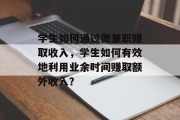 学生如何通过做兼职赚取收入，学生如何有效地利用业余时间赚取额外收入？