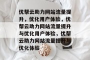 优帮云助力网站流量提升，优化用户体验，优帮云助力网站流量提升与优化用户体验，优帮云助力网站流量提升与优化体验