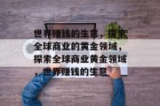 世界赚钱的生意,探索全球商业的黄金领域,探索全球商业黄金领域,世界赚钱的生意 世界赚钱的生意,探索全球商业的黄金领域,探索全球商业黄金领域,世界赚钱的生意