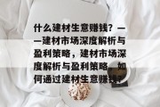 什么建材生意赚钱？——建材市场深度解析与盈利策略，建材市场深度解析与盈利策略，如何通过建材生意赚钱？